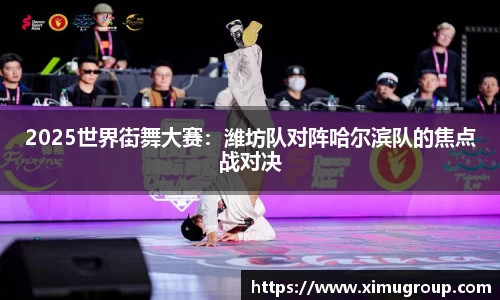 2025世界街舞大赛：潍坊队对阵哈尔滨队的焦点战对决