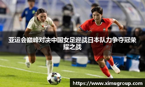 亚运会巅峰对决中国女足迎战日本队力争夺冠荣耀之战
